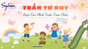 Vì Sao Nên Cho Trẻ Học Toán Tư Duy Từ Sớm? 3 Bước Chuẩn Mỹ Giúp Con Phát Triển Toàn Diện